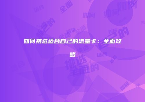 如何挑选适合自己的流量卡:全面攻略