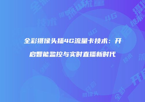 全彩摄像头插4G流量卡技术:开启智能监控与实时直播新时代
