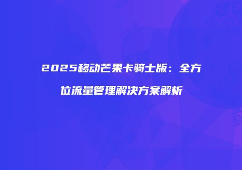 2025移动芒果卡骑士版:全方位流量管理解决方案解析