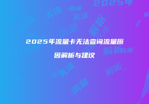 2025年流量卡无法查询流量原因解析与建议