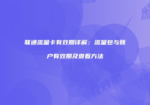 联通流量卡有效期详解:流量包与账户有效期及查看方法