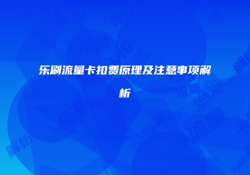 乐刷流量卡扣费原理及注意事项解析