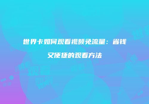 世界卡如何观看视频免流量：省钱又便捷的观看方法