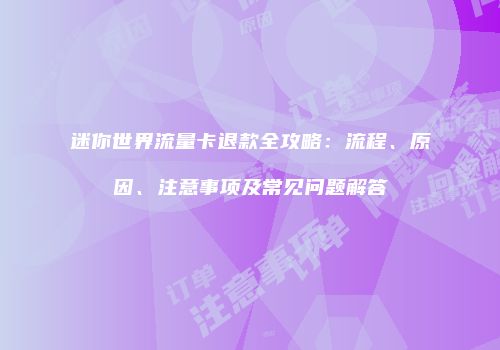 迷你世界流量卡退款全攻略:流程、原因、注意事项及常见问题解答