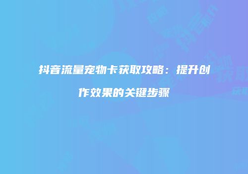 抖音流量宠物卡获取攻略:提升创作效果的关键步骤