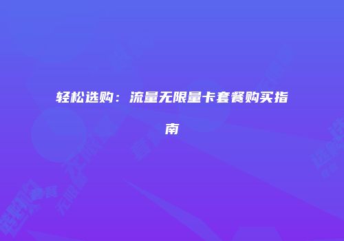 轻松选购:流量无限量卡套餐购买指南