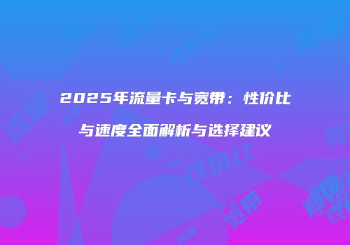 2025年流量卡与宽带：性价比与速度全面解析与选择建议