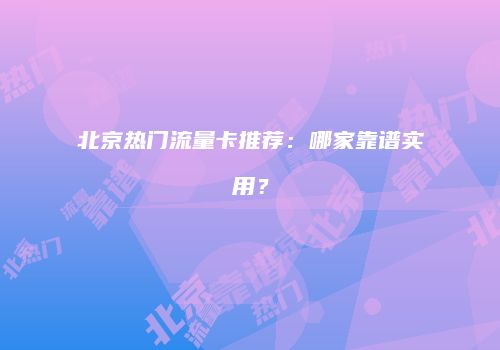北京热门流量卡推荐:哪家靠谱实用?