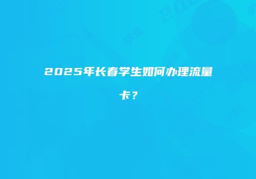 2025年长春学生如何办理流量卡?