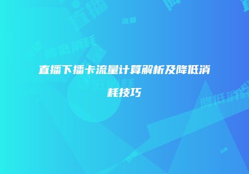 直播下播卡流量计算解析及降低消耗技巧