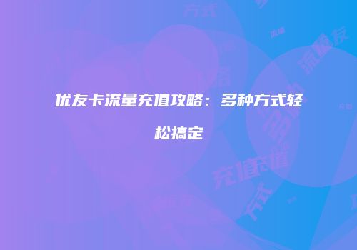 优友卡流量充值攻略:多种方式轻松搞定