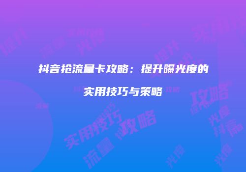 抖音抢流量卡攻略：提升曝光度的实用技巧与策略