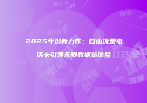 2025年创新力作:自由流量电话卡引领无限数据新体验