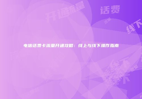 电信话费卡流量开通攻略:线上与线下操作指南