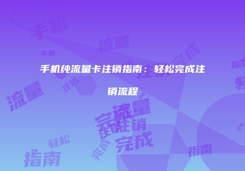 手机纯流量卡注销指南:轻松完成注销流程
