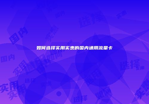 如何选择实用实惠的国内通用流量卡