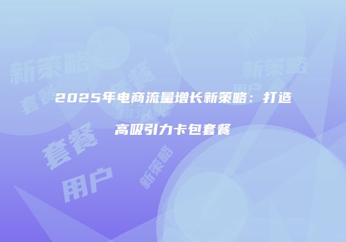 2025年电商流量增长新策略:打造高吸引力卡包套餐