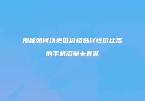 揭秘如何以更低价格选择性价比高的手机流量卡套餐