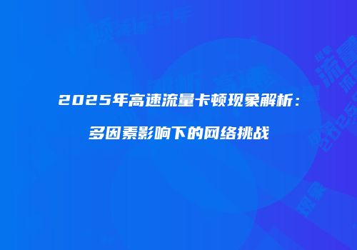 2025年高速流量卡顿现象解析:多因素影响下的网络挑战