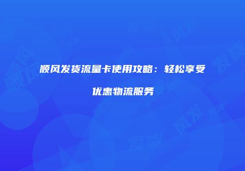 顺风发货流量卡使用攻略:轻松享受优惠物流服务