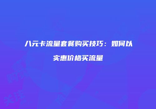 八元卡流量套餐购买技巧:如何以实惠价格买流量