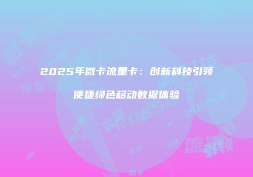2025年微卡流量卡:创新科技引领便捷绿色移动数据体验
