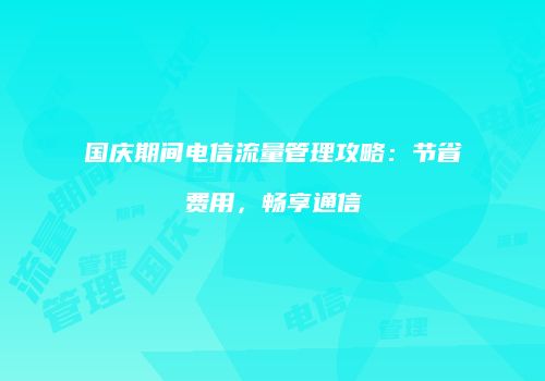 国庆期间电信流量管理攻略:节省费用,畅享通信