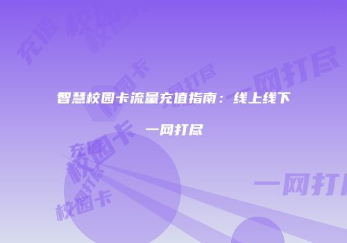智慧校园卡流量充值指南:线上线下一网打尽