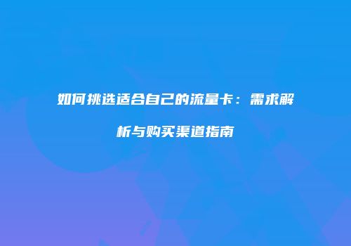 如何挑选适合自己的流量卡:需求解析与购买渠道指南