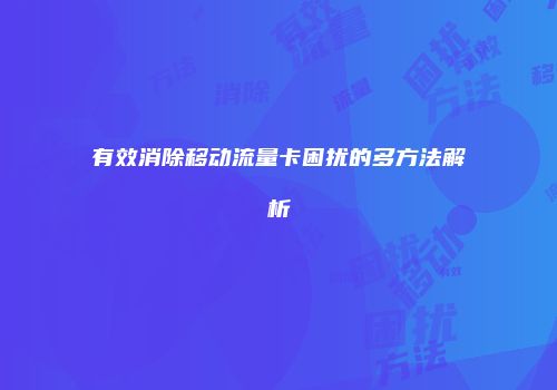 有效消除移动流量卡困扰的多方法解析