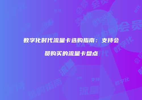 数字化时代流量卡选购指南:支持会员购买的流量卡盘点