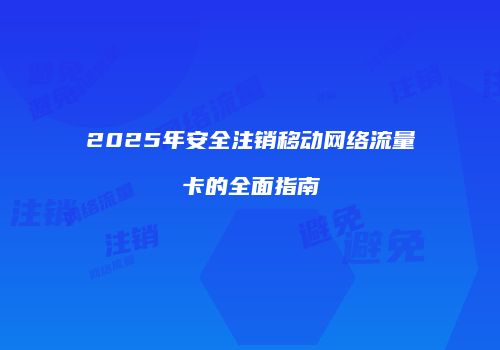 2025年安全注销移动网络流量卡的全面指南