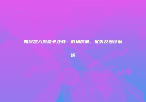如何加入流量卡业务:市场前景、优势及途径解析