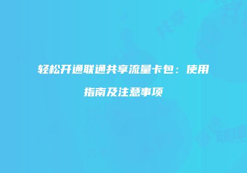轻松开通联通共享流量卡包：使用指南及注意事项