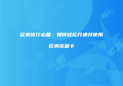 欧洲旅行必备:如何轻松开通并使用欧洲流量卡