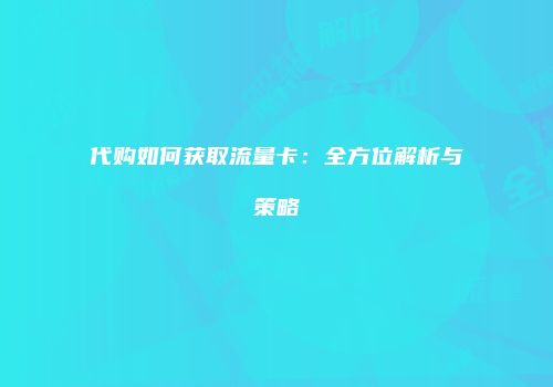 代购如何获取流量卡:全方位解析与策略