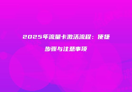 2025年流量卡激活流程:便捷步骤与注意事项