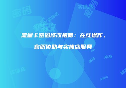 流量卡密码修改指南：在线操作、客服协助与实体店服务