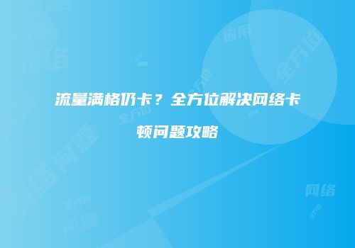 流量满格仍卡？全方位解决网络卡顿问题攻略