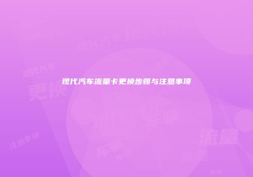 现代汽车流量卡更换步骤与注意事项