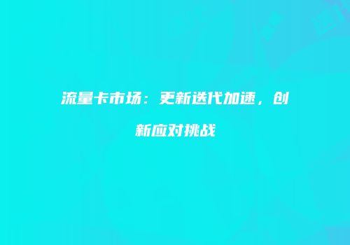 流量卡市场:更新迭代加速,创新应对挑战