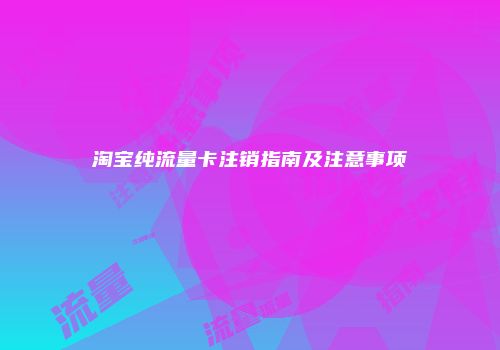 淘宝纯流量卡注销指南及注意事项