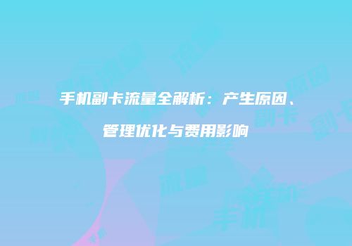 手机副卡流量全解析:产生原因、管理优化与费用影响