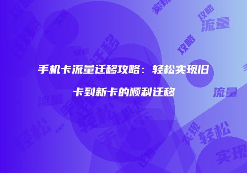 手机卡流量迁移攻略:轻松实现旧卡到新卡的顺利迁移