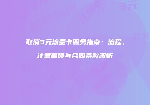 取消3元流量卡服务指南：流程、注意事项与合同条款解析