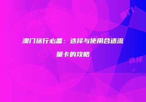 澳门旅行必备：选择与使用合适流量卡的攻略