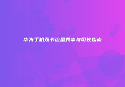 华为手机双卡流量共享与切换指南