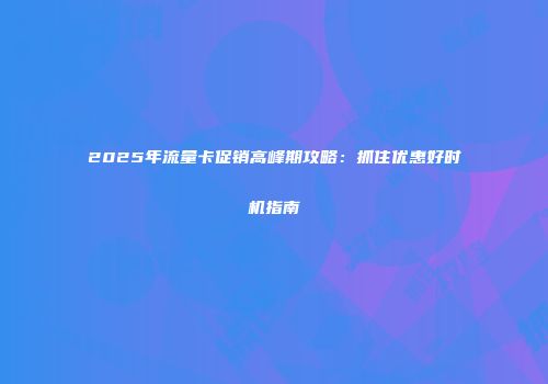 2025年流量卡促销高峰期攻略:抓住优惠好时机指南