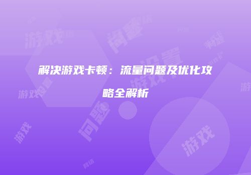 解决游戏卡顿:流量问题及优化攻略全解析