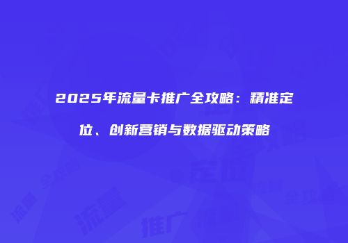 2025年流量卡推广全攻略:精准定位、创新营销与数据驱动策略